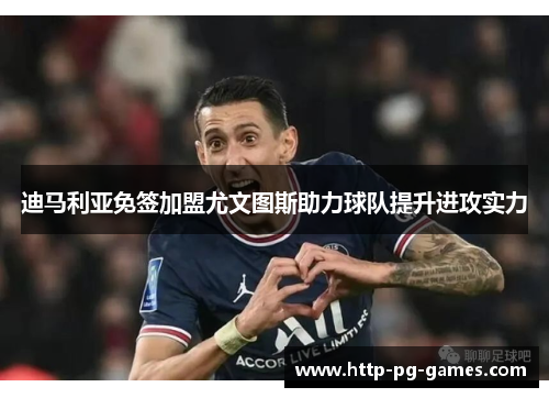 迪马利亚免签加盟尤文图斯助力球队提升进攻实力 迪马利亚免签加盟尤文图斯助力球队提升进攻实力