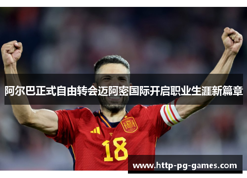 阿尔巴正式自由转会迈阿密国际开启职业生涯新篇章 阿尔巴正式自由转会迈阿密国际开启职业生涯新篇章