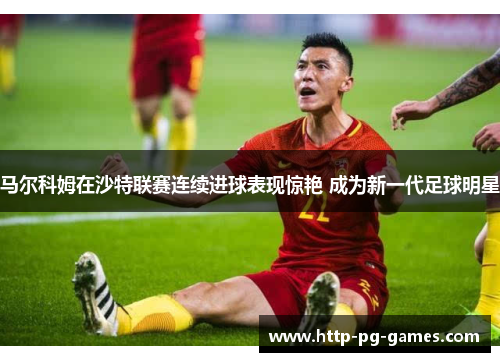 马尔科姆在沙特联赛连续进球表现惊艳 成为新一代足球明星