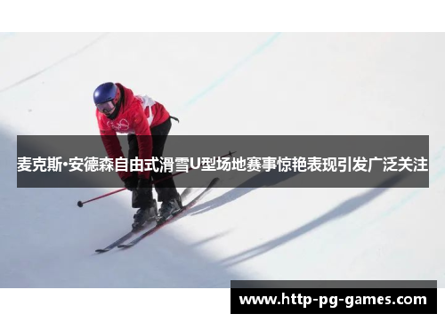 麦克斯·安德森自由式滑雪U型场地赛事惊艳表现引发广泛关注
