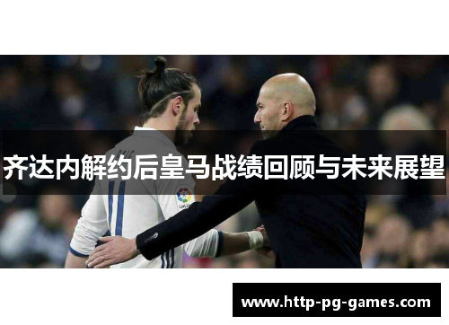 齐达内解约后皇马战绩回顾与未来展望 齐达内解约后皇马战绩回顾与未来展望