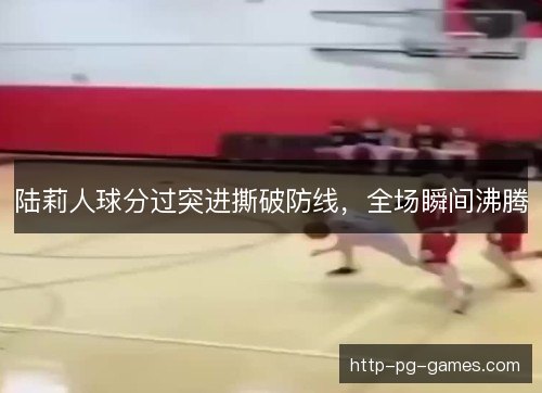 陆莉人球分过突进撕破防线，全场瞬间沸腾